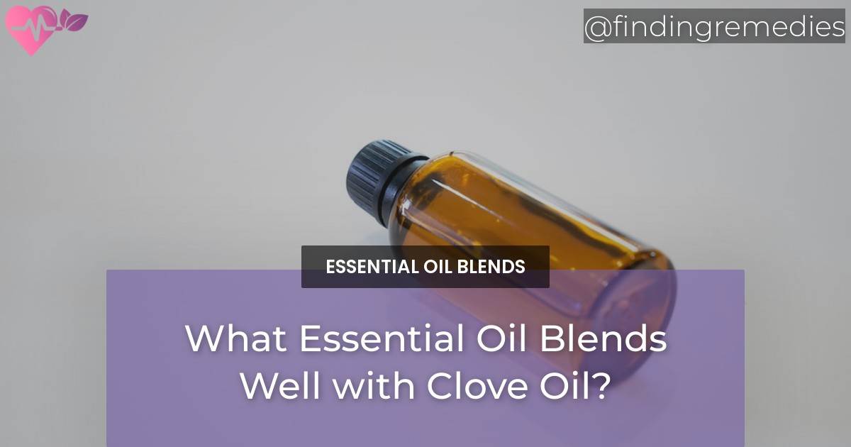 What Essential Oil Blends Well with Clove Oil? Natural Home Remedies