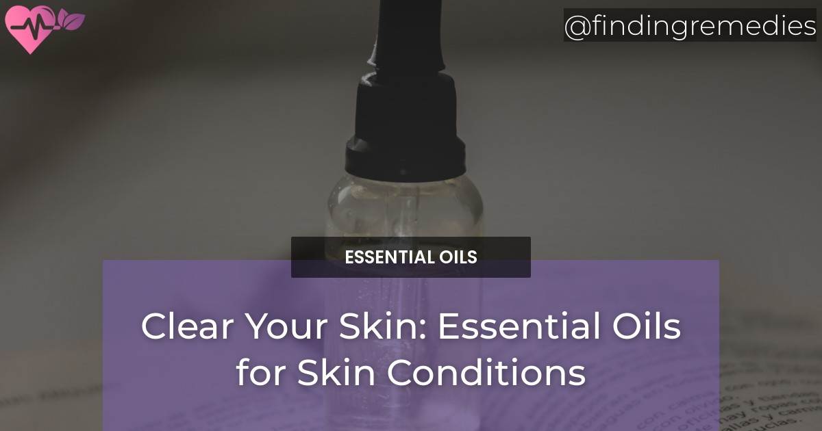 Clear Your Skin Essential Oils for Skin Conditions Finding Remedies